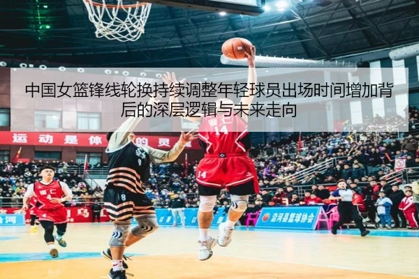 中国女篮锋线轮换持续调整年轻球员出场时间增加背后的深层逻辑与未来走向