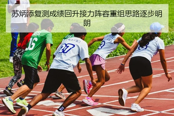 苏炳添复测成绩回升接力阵容重组思路逐步明朗